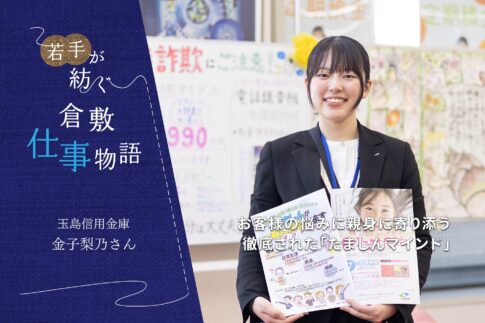 玉島信用金庫 金子梨乃さん ～ お客さまの気持ちに親身に寄り添う。徹底された「たましんマインド」
